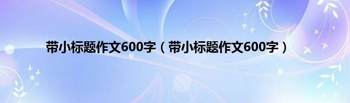 带小标题作文600字（带小标题作文600字）