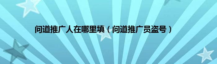 问道推广人在哪里填（问道推广员盗号）