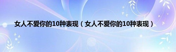 女人不爱你的10种表现（女人不爱你的10种表现）