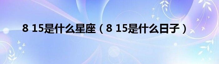 8 15是是什么星座（8 15是是什么日子）