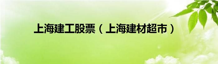 上海建工股票（上海建材超市）