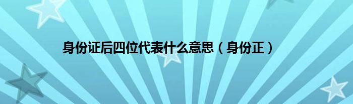 身份证后四位代表是什么意思（身份正）