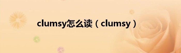 clumsy怎么读（clumsy）