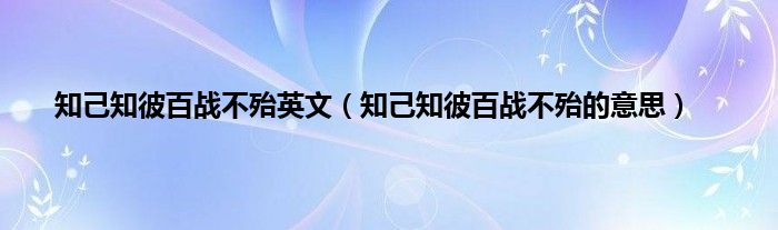 知己知彼百战不殆英文（知己知彼百战不殆的意思）