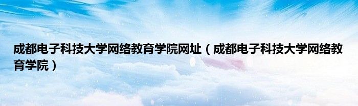 成都电子科技大学网络教育学院网址（成都电子科技大学网络教育学院）