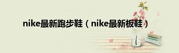 nike最新跑步鞋（nike最新板鞋）