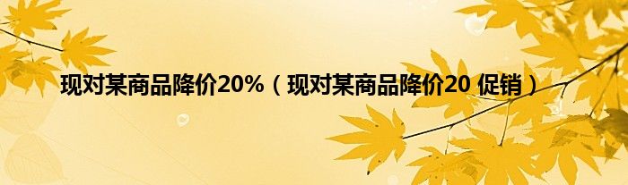 现对某商品降价20%（现对某商品降价20 促销）