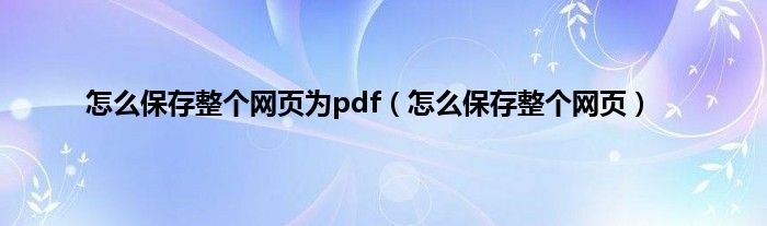 怎么保存整个网页为pdf（怎么保存整个网页）