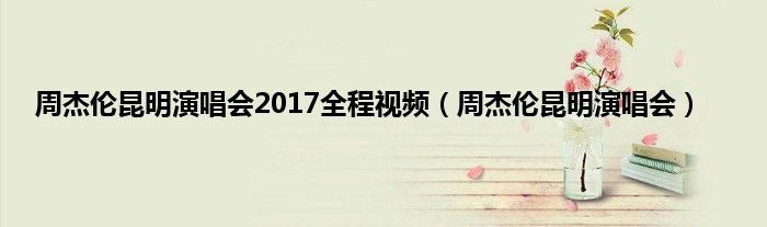 周杰伦昆明演唱会2017全程视频（周杰伦昆明演唱会）