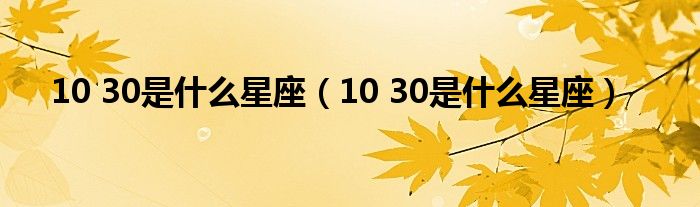 10 30是是什么星座（10 30是是什么星座）