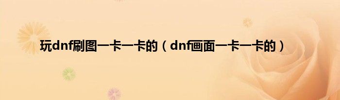 玩dnf刷图一卡一卡的（dnf画面一卡一卡的）