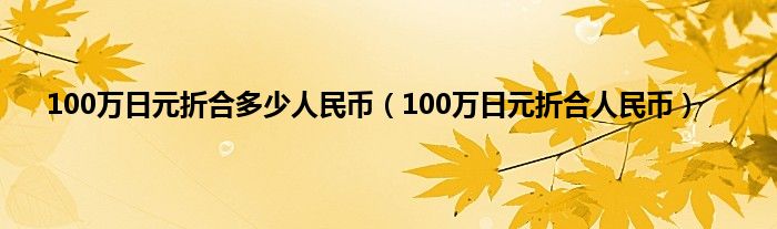 100万日元折合多少人民币（100万日元折合人民币）