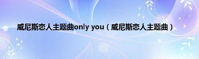 威尼斯恋人主题曲only you（威尼斯恋人主题曲）