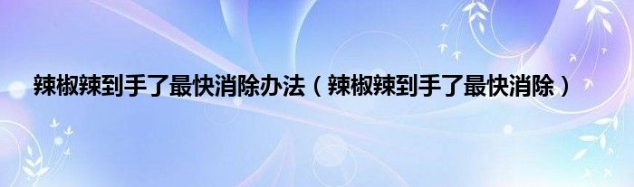 辣椒辣到手了最快消除办法（辣椒辣到手了最快消除）