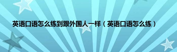 英语口语怎么练到跟外国人一样（英语口语怎么练）