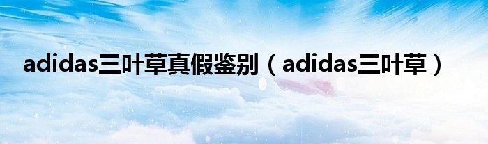 adidas三叶草真假鉴别（adidas三叶草）