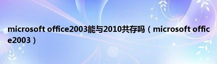 microsoft office2003能与2010共存吗（microsoft office2003）