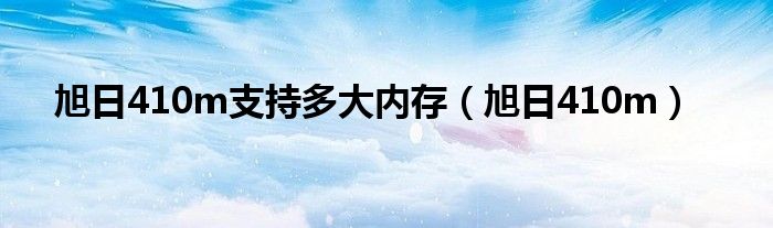 旭日410m支持多大内存（旭日410m）