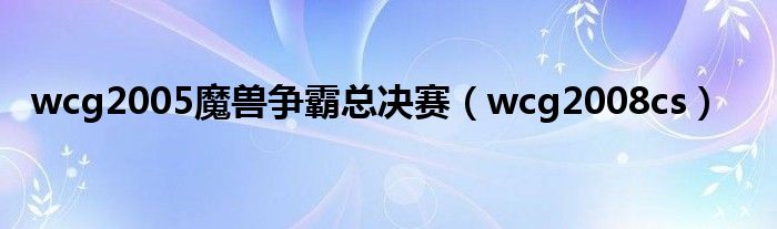 wcg2005魔兽争霸总决赛（wcg2008cs）