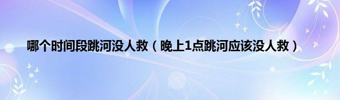 哪个时间段跳河没人救（晚上1点跳河应该没人救）