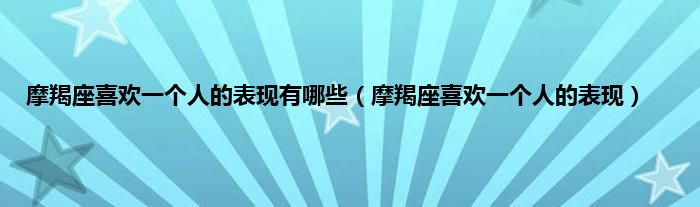 摩羯座喜欢一个人的表现有哪些（摩羯座喜欢一个人的表现）