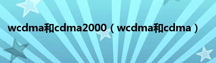 wcdma和cdma2000（wcdma和cdma）