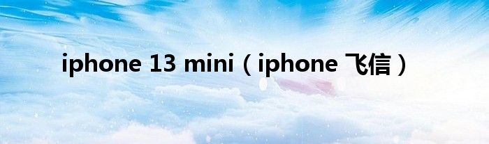 iphone 13 mini（iphone 飞信）