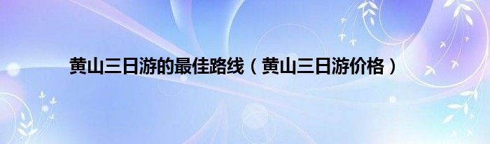 黄山三日游的最佳路线（黄山三日游价格）