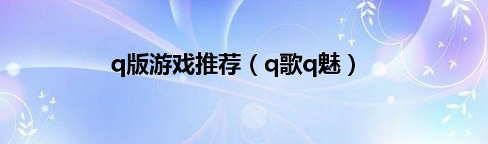 q版游戏推荐（q歌q魅）