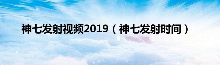 神七发射视频2019（神七发射时间）