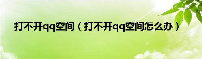 打不开qq空间（打不开qq空间怎么办）