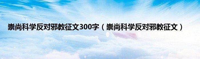 崇尚科学反对邪教征文300字（崇尚科学反对邪教征文）