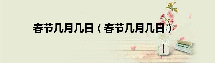 春节几月几日（春节几月几日）