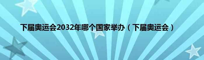 下届奥运会2032年哪个国家举办（下届奥运会）