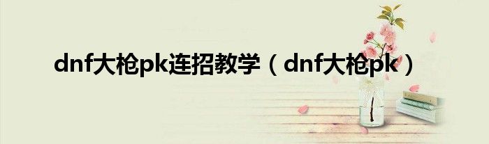 dnf大枪pk连招教学（dnf大枪pk）