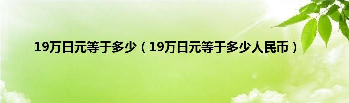 19万日元等于多少（19万日元等于多少人民币）