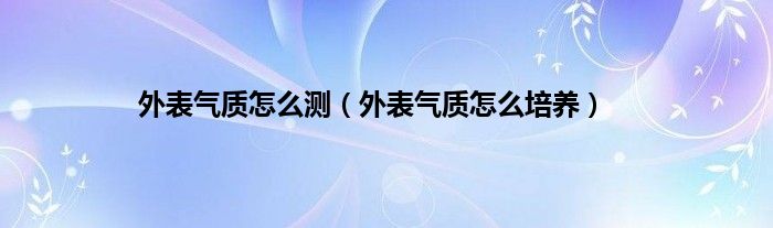 外表气质怎么测（外表气质怎么培养）