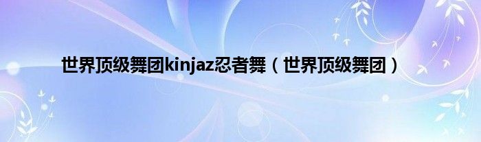 世界顶级舞团kinjaz忍者舞（世界顶级舞团）