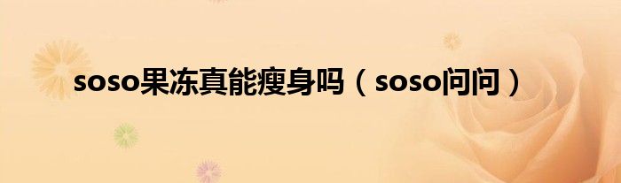 soso果冻真能瘦身吗（soso问问）