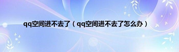 qq空间进不去了（qq空间进不去了怎么办）