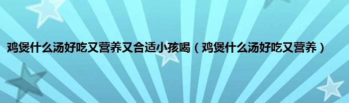 鸡煲是什么汤好吃又营养又合适小孩喝（鸡煲是什么汤好吃又营养）