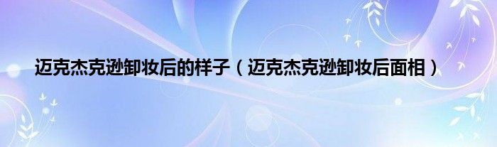 迈克杰克逊卸妆后的样子（迈克杰克逊卸妆后面相）