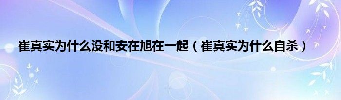 崔真实为是什么没和安在旭在一起（崔真实为是什么自杀）