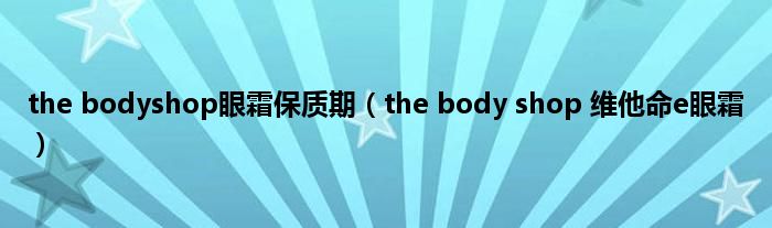 the bodyshop眼霜保质期（the body shop 维他命e眼霜）