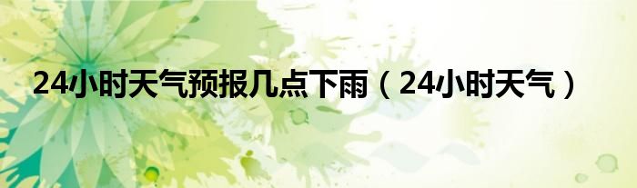 24小时天气预报几点下雨（24小时天气）