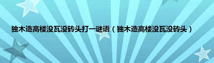 独木造高楼没瓦没砖头打一谜语（独木造高楼没瓦没砖头）