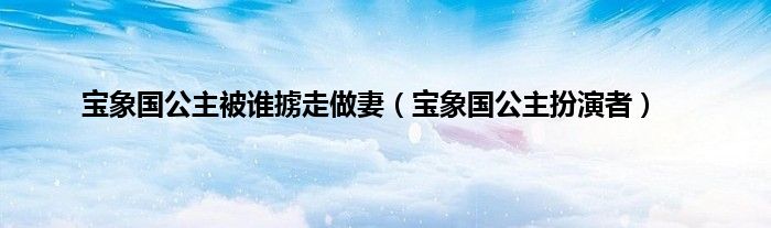 宝象国公主被谁掳走做妻（宝象国公主扮演者）