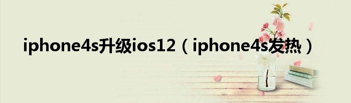 iphone4s升级ios12（iphone4s发热）