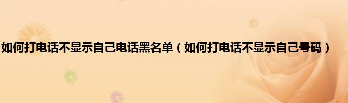 如何打电话不显示自己电话黑名单（如何打电话不显示自己号码）