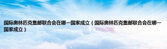 国际奥林匹克集邮联合会在哪一国家成立（国际奥林匹克集邮联合会在哪一国家成立）